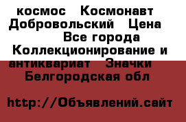 1.1) космос : Космонавт - Добровольский › Цена ­ 49 - Все города Коллекционирование и антиквариат » Значки   . Белгородская обл.